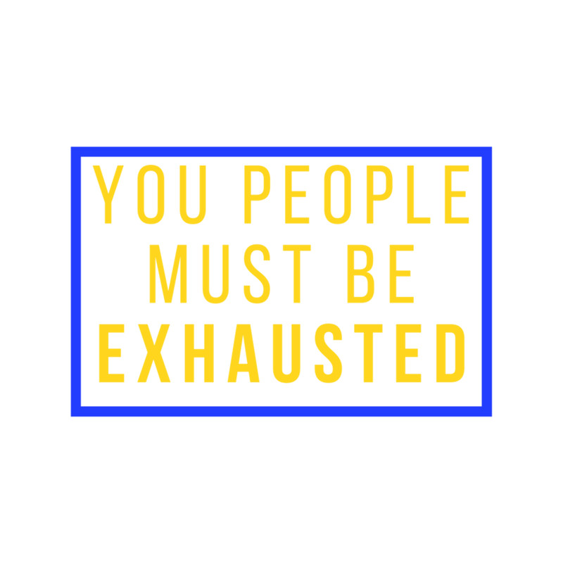 You People Must Be Exhausted (5).png