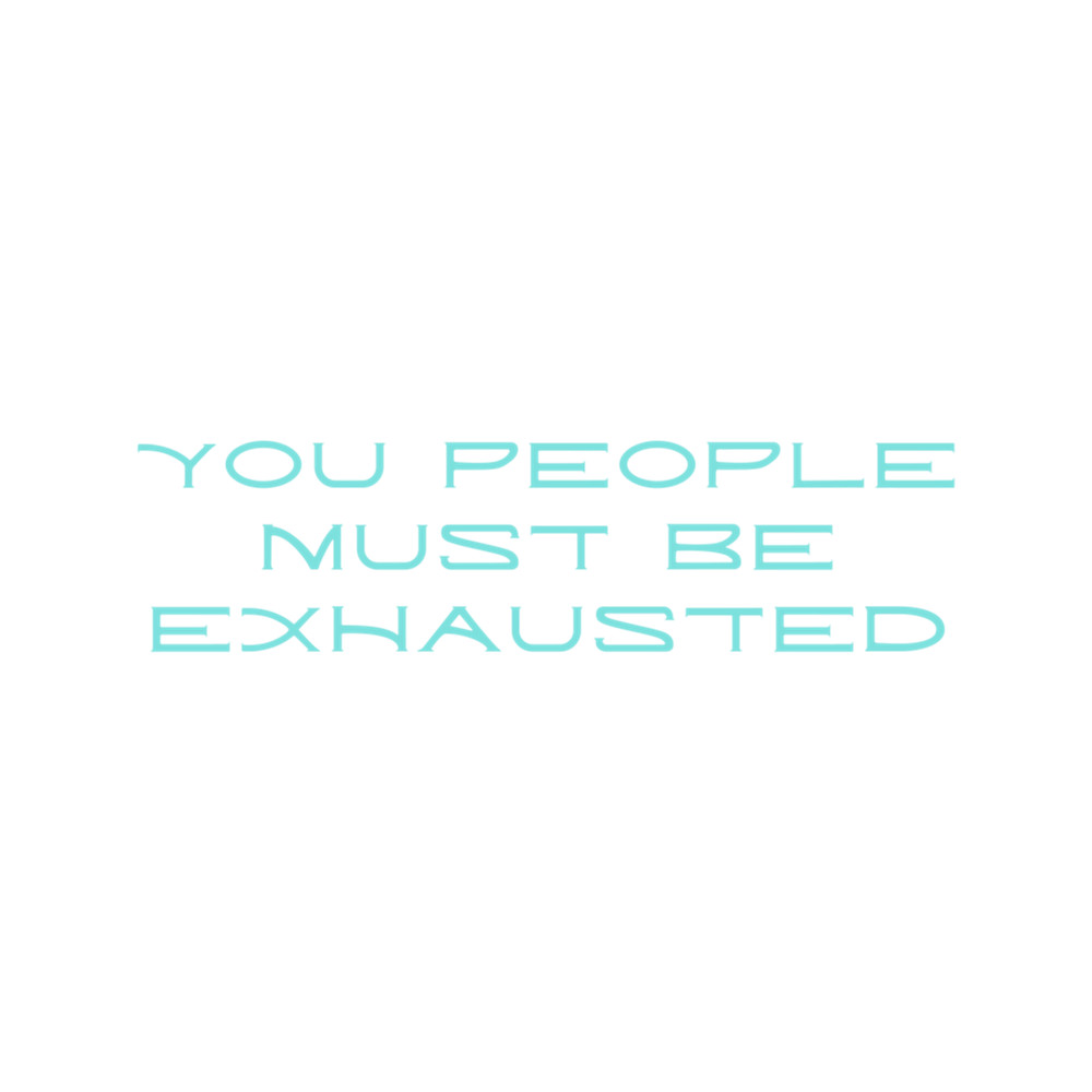 You People Must Be Exhausted (8).png
