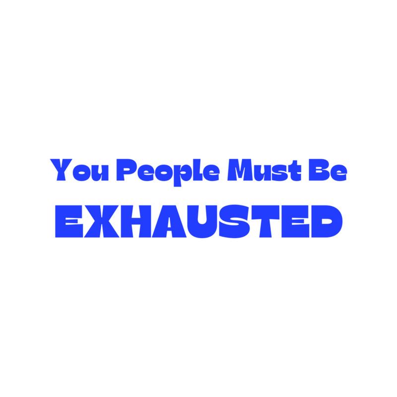 You People Must Be Exhausted (11).png