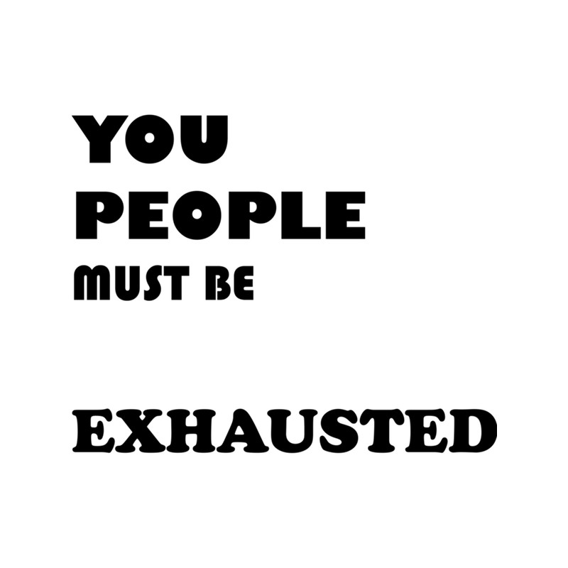 You People Must Be Exhausted (7).png