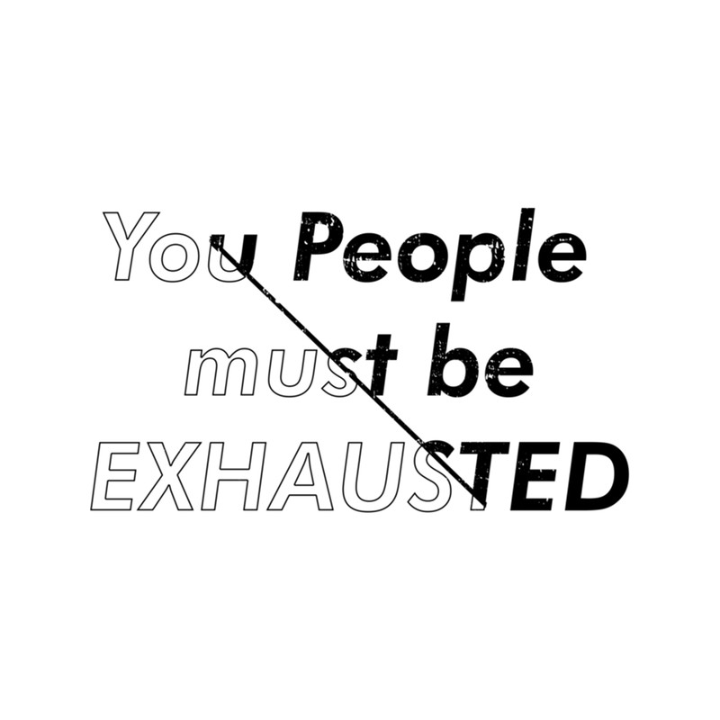 You People must be Exhausted.png