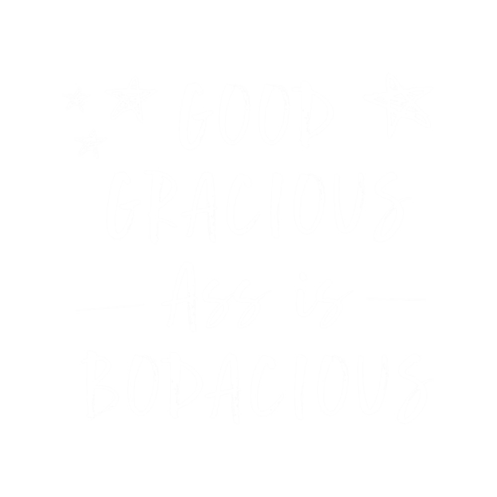 Good Gracious Ass Is Bodacious .png