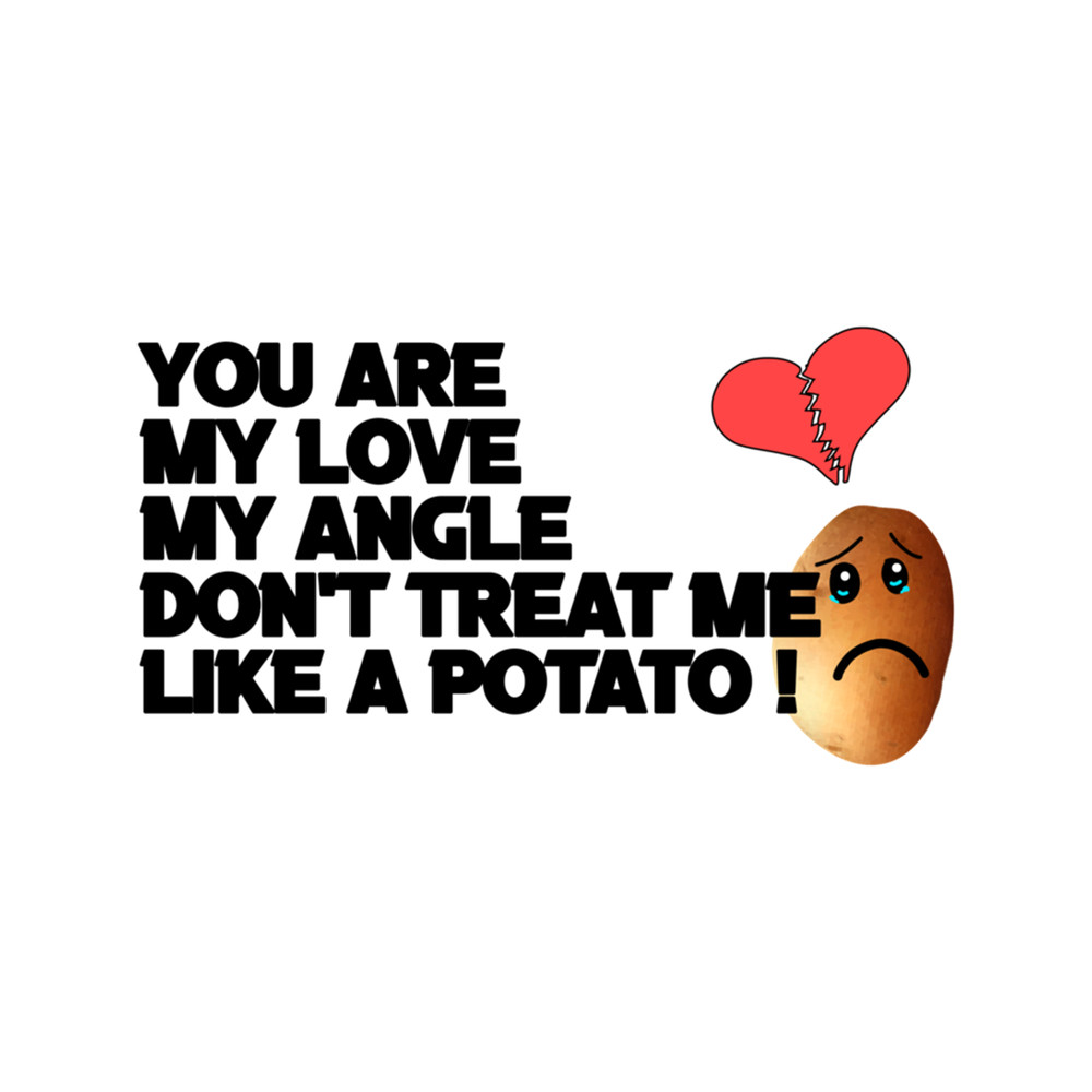 You are my love, my angle. Don't treat me like a potato .png