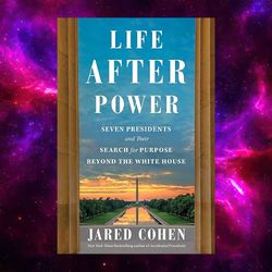 Life After Power: Seven Presidents And Their Search For Purpose Beyond The White House By Jared Cohen