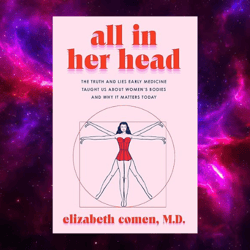 All in Her Head: The Truth and Lies Early Medicine Taught Us About Women's Bodies by Elizabeth Comen