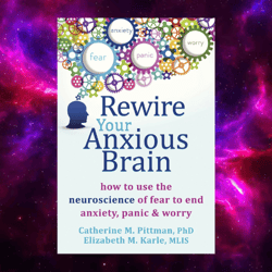 Rewire Your Anxious Brain: How to Use the Neuroscience of Fear to End Anxiety, Panic, and Worry by Catherine M. Pittman