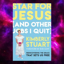 Star for Jesus (And Other Jobs I Quit): Rediscovering the Grace that Sets Us Free by Kimberly Stuart