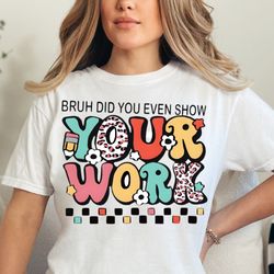 bruh did you even show your work , teacher quote, teacher sublimation, funny school , back to school - png