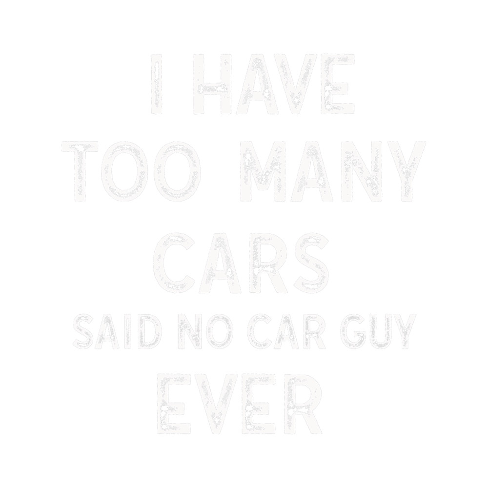 I Have Too Many Cars Said No Car Guy Ever Racing Gear Lover.png