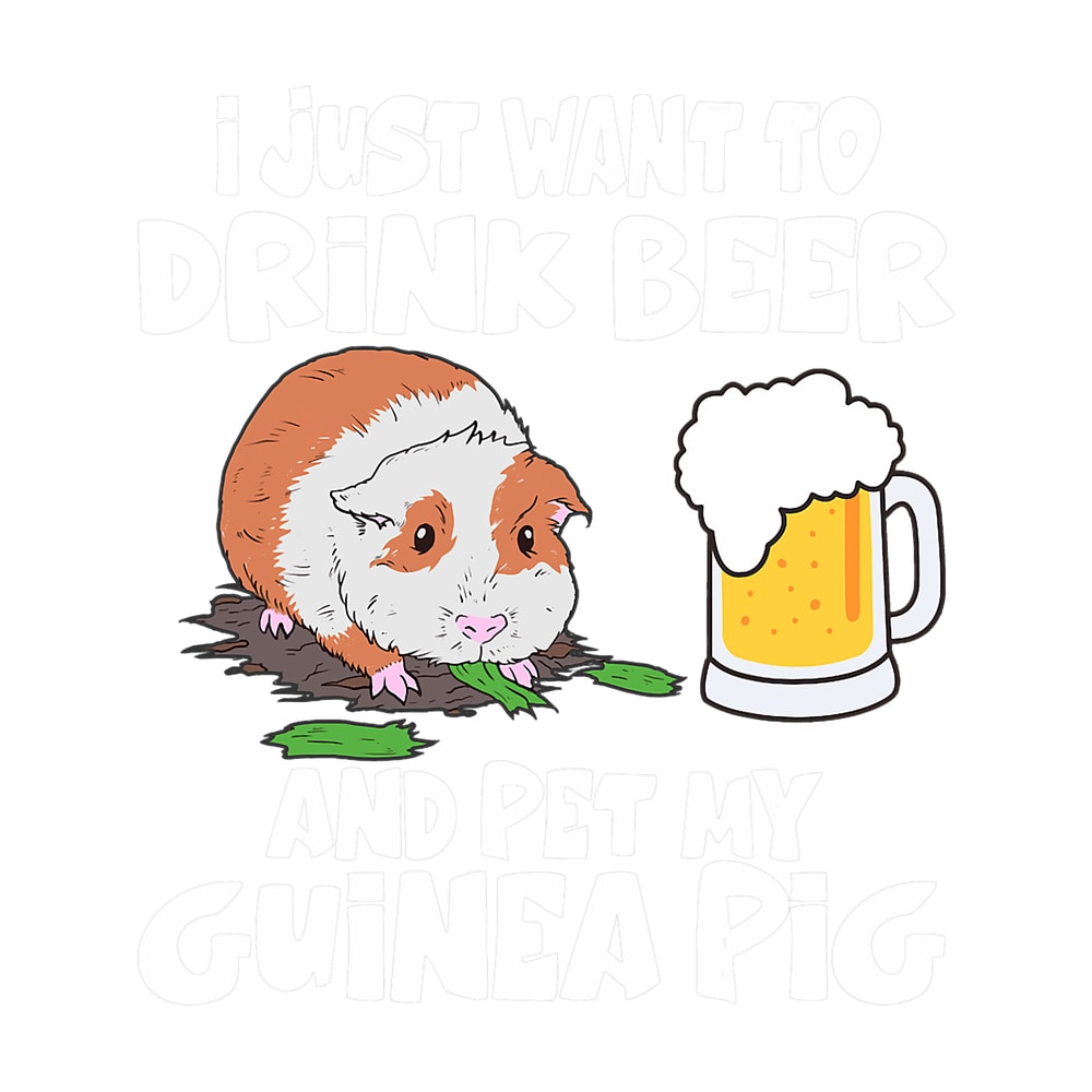 I Just Want To Drink Beer And Pet My Guinea Pig.png