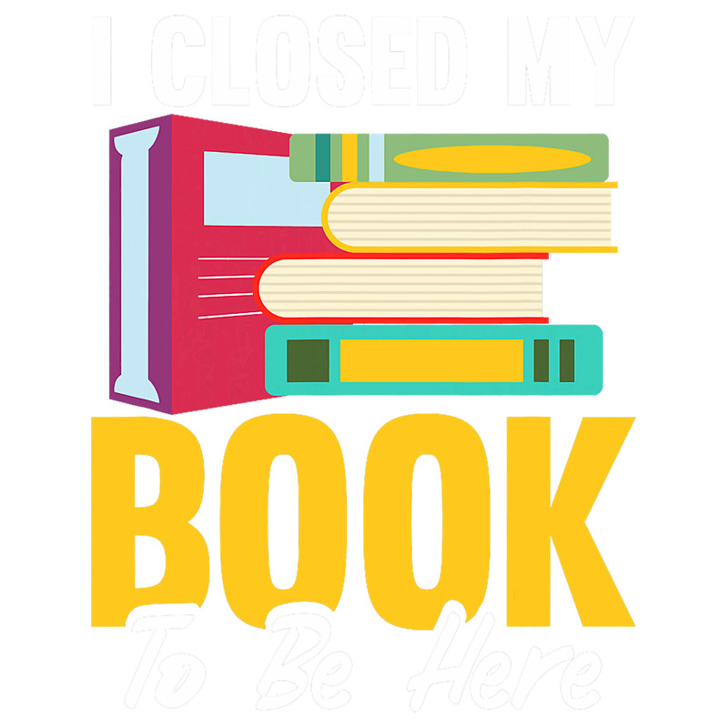 I Closed My Book To Be Here Bookworm Book Nerd Reading.png