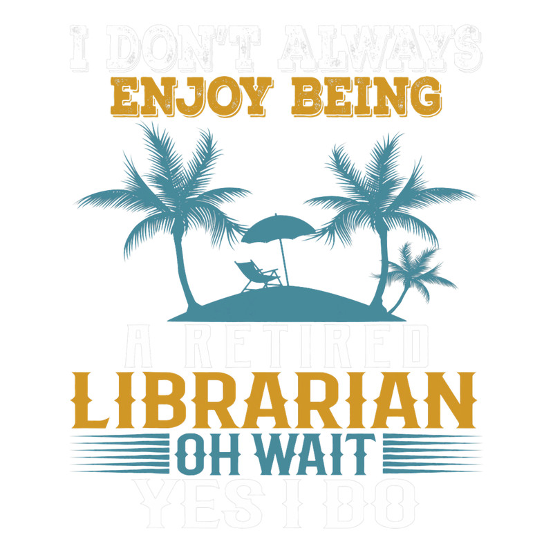 I Dont Always Enjoy Being A Retired Librarian Wait Yes I Do.png
