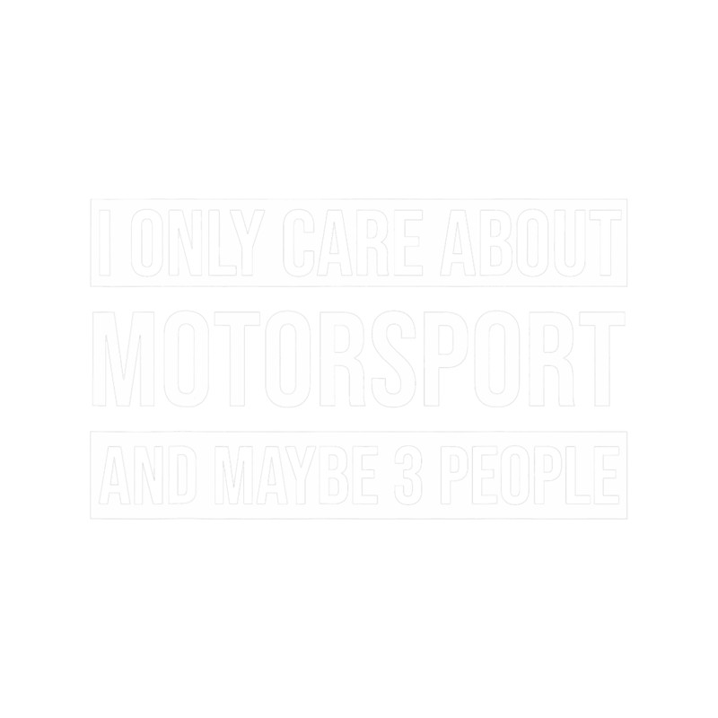 I Only Care About Motorsport And Maybe 3 People Racing.png