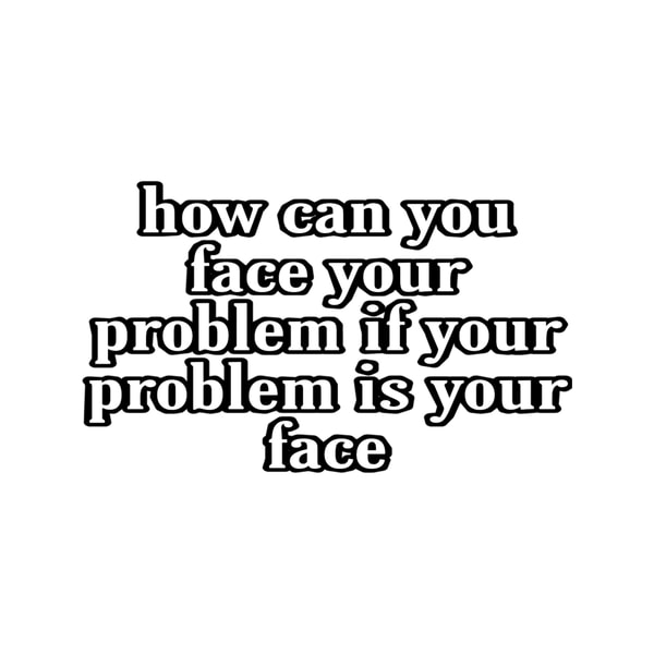 How Can You Face Your Problem If Your Problem Is Your Face f | Inspire ...