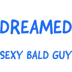i never dreamed of being a sexy bald guy. but here i am