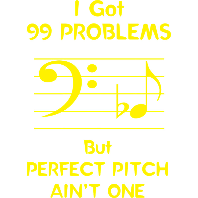 I Got 99 Problems But Perfect Pitch Ain_t One.png