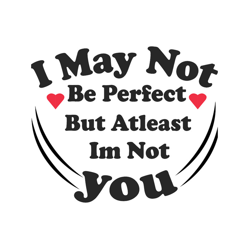 I may not be perfect but atleast im not you (2).png