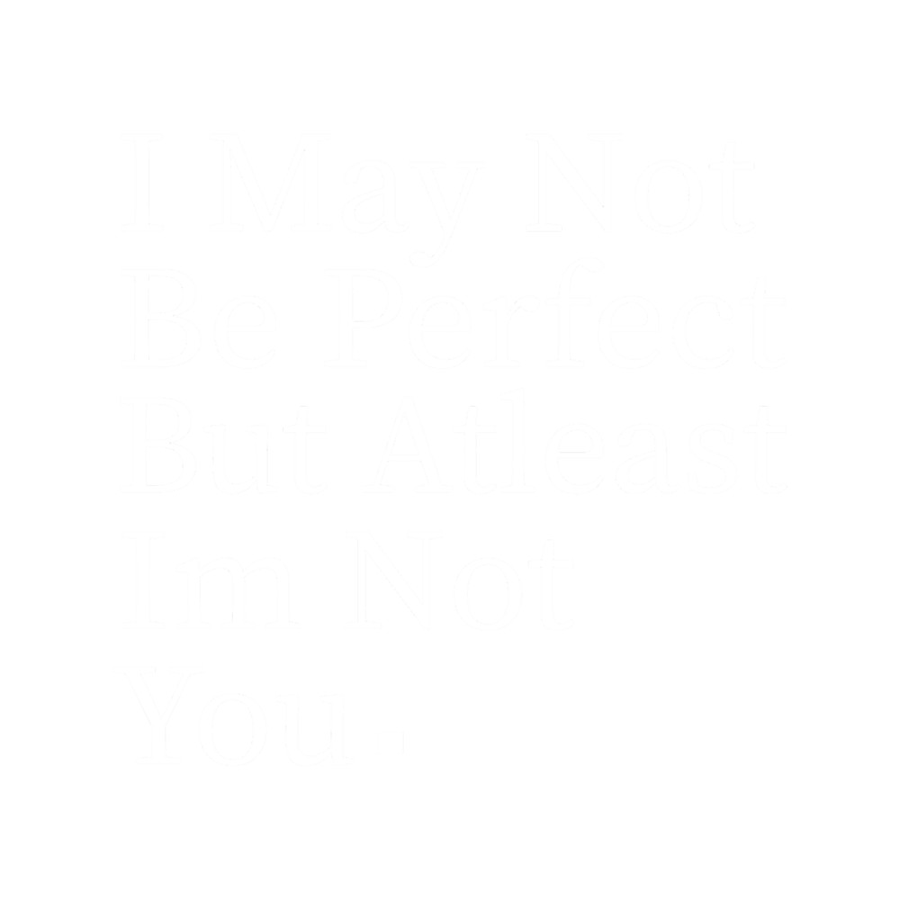 I may not be perfect but atleast im not you(3).png