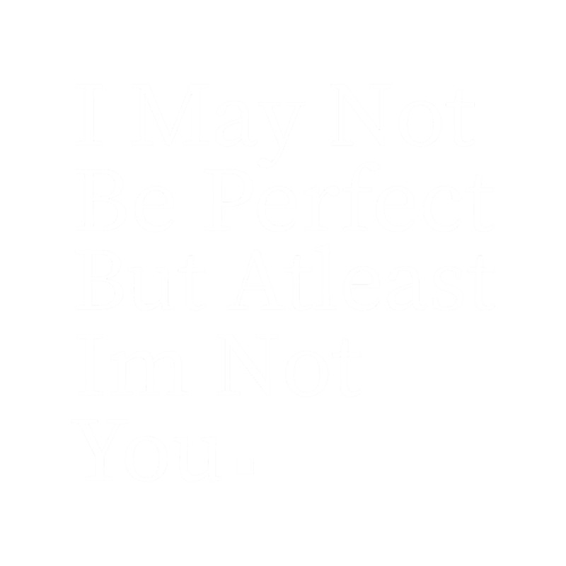 I may not be perfect but atleast im not you(3).png