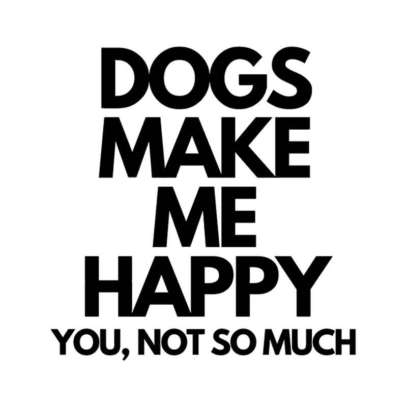Dogs make me happy. You, not so much.png