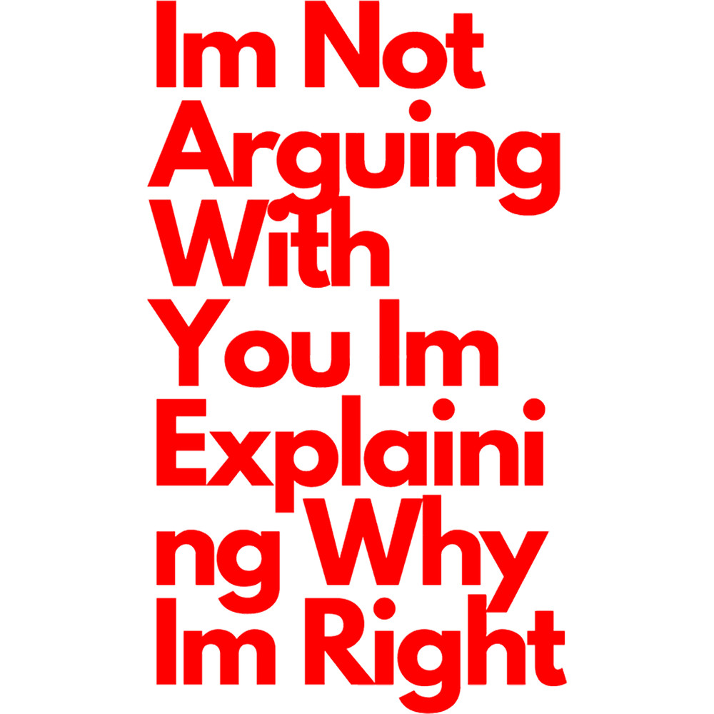Im Not Arguing With You Im Explaining Why Im Right.png