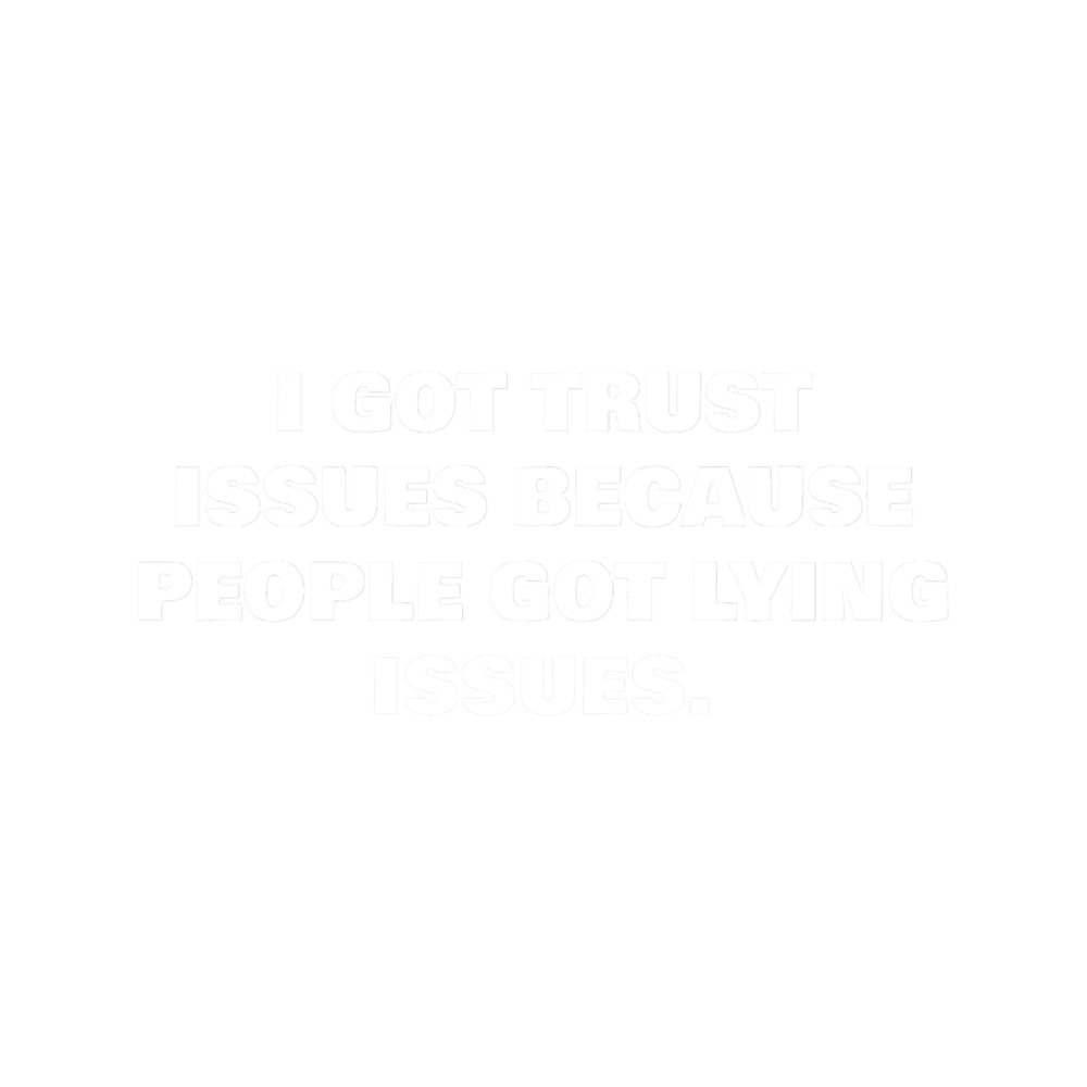 I GOT TRUST ISSUES BECAUSE PEOPLE GOT LYING ISSUES..png