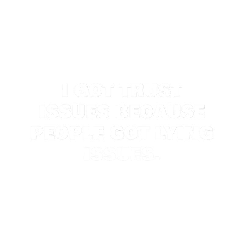 I GOT TRUST ISSUES BECAUSE PEOPLE GOT LYING ISSUES..png