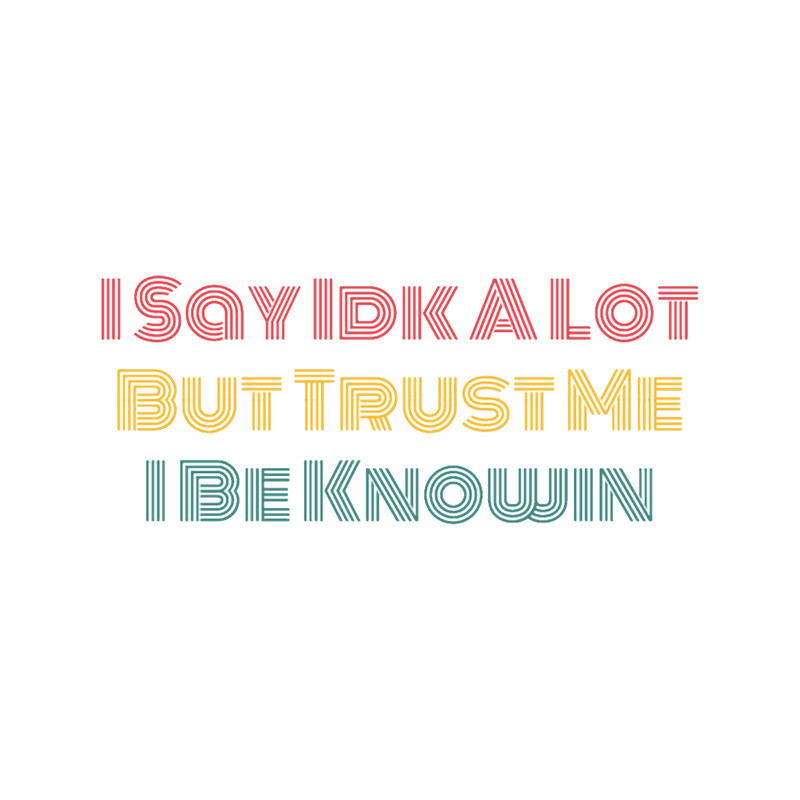 I Say Idk A Lot But Trust Me I Be Knowin .png
