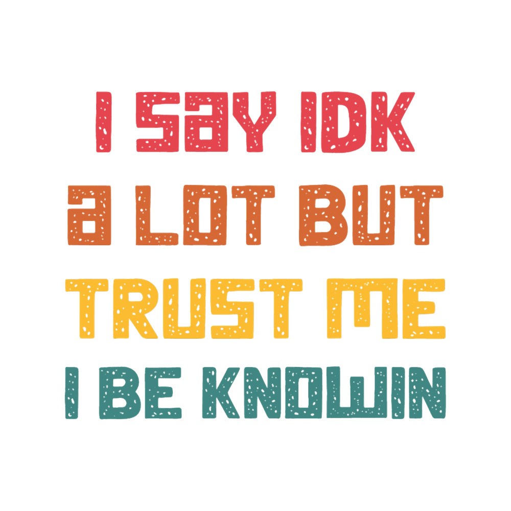 I Say Idk A Lot But Trust Me I Be Knowin .png