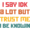 I Say Idk A Lot But Trust Me I Be Knowin .png