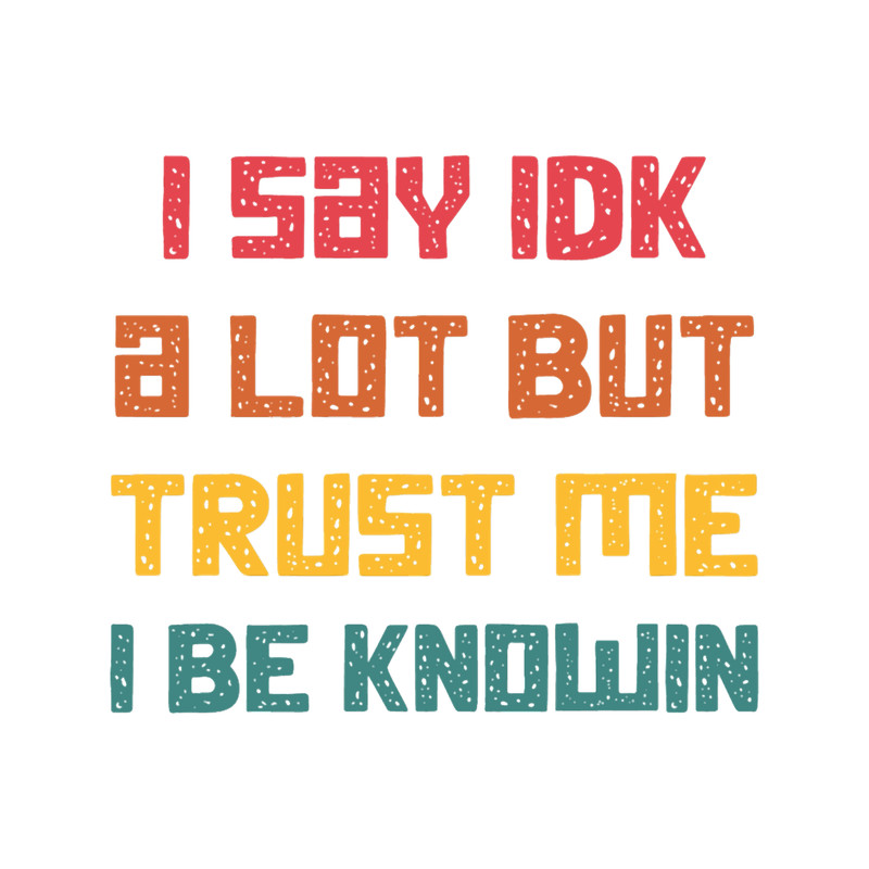 I Say Idk A Lot But Trust Me I Be Knowin .png