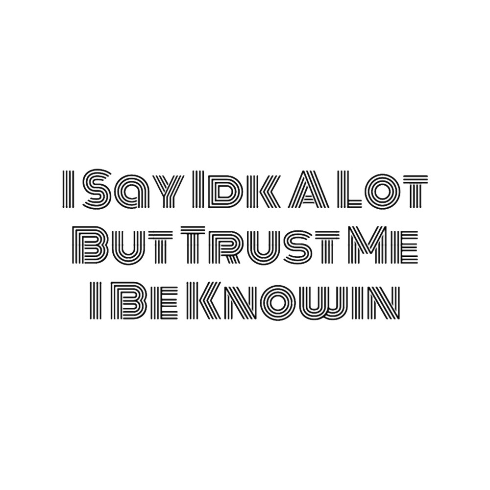 I Say Idk A Lot But Trust Me I Be Knowin .png