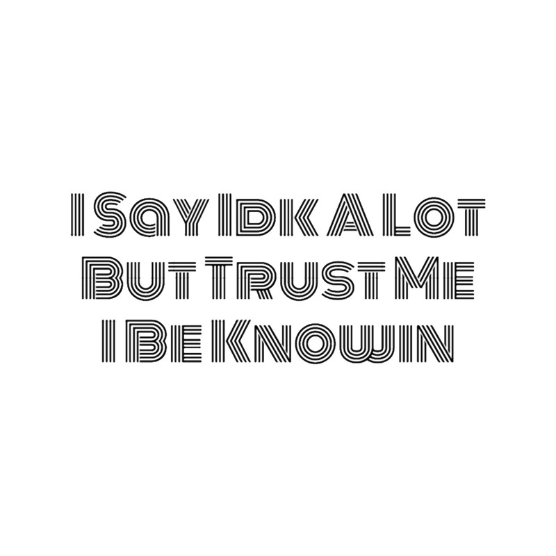 I Say Idk A Lot But Trust Me I Be Knowin .png