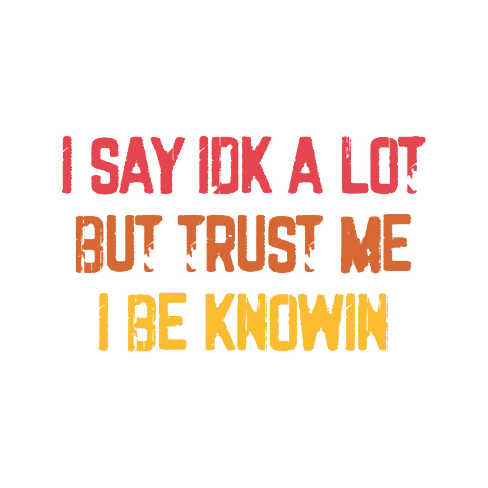 I Say Idk A Lot But Trust Me I Be Knowin(1).png