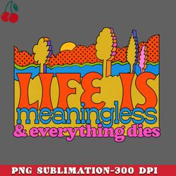 life is meaningless everything dies png download