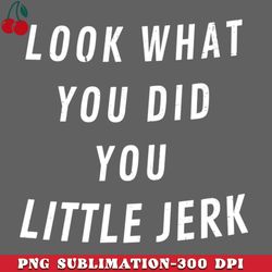 look what you did you little jerk png download