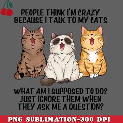 people think im crazy because i talk to my cats png download