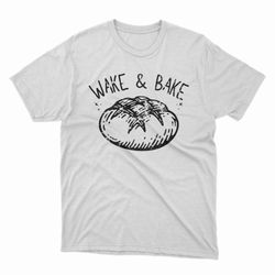 Wake And Bake Funny Bread Sourdough Starter Baking Gift For Baker Homemaker Unisex Trending Tee Shirt