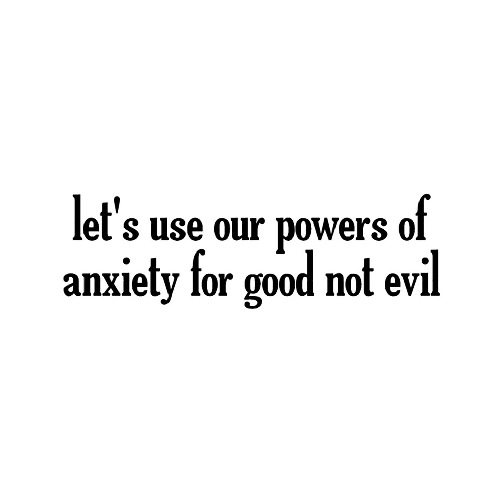 Let_s Use Our Powers Of Anxiety For Good .png
