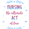 Nurse Quote Nursing the ultimate act of love .png