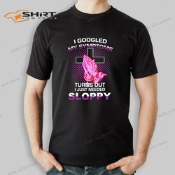 i googled my symptoms turns out i just needed sloppy shirt