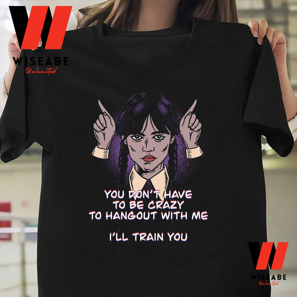 You Do Not Have To Be Crazy To Hangout With Me Wednesday Addams 2022 T Shirtjpg