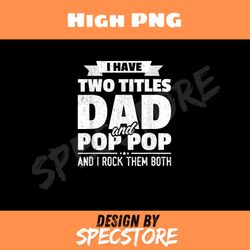 i have two titles dad and pop pop fathers day png, dad png, high png, digital download