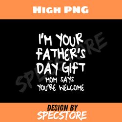 im your fathers day gift mom says youre welcome png, dad png, high png, digital download