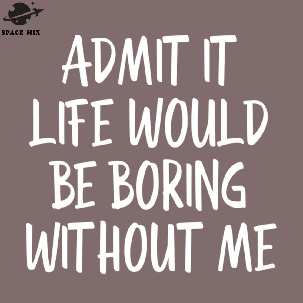 SM221223263-Admit It Life Would Be Boring Without Me Funny Sayings PNG Design.jpg