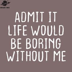 admit it life would be boring without me png design