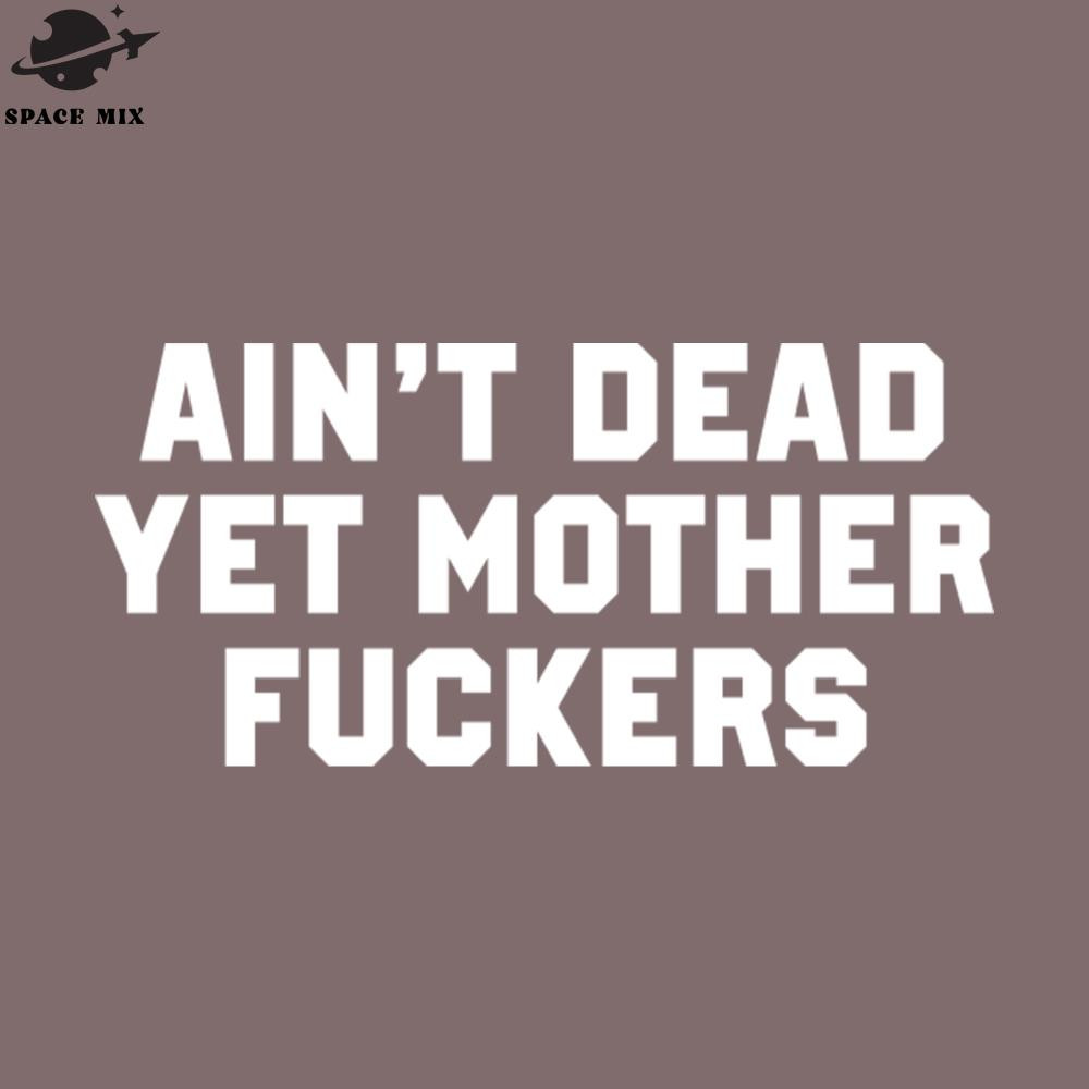 SM221223310-Aint Dead Yet Mother Fuckers PNG Design.jpg