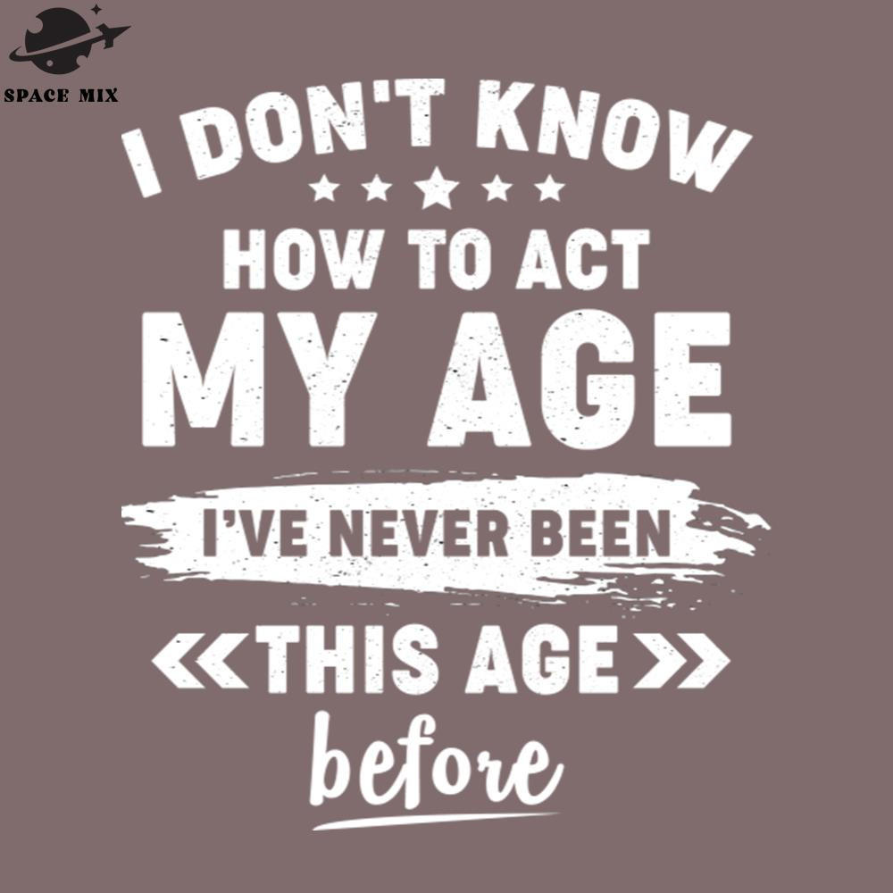 SM2212235035-i dont know how to act my age iv never been this age before funny birthday PNG Design.jpg