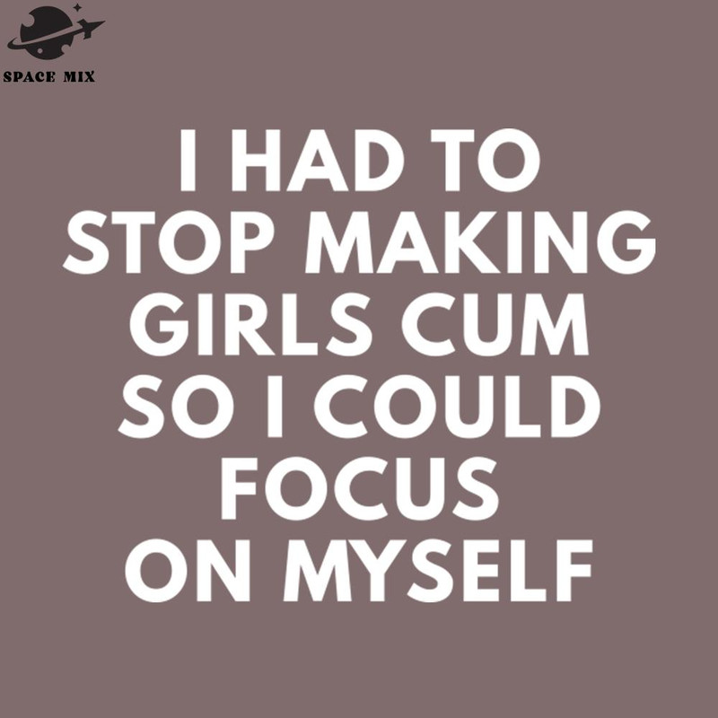 SM2212235079-I Had To Stop Making irls Cum So I Could Focus On Myself PNG Design.jpg