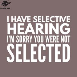 i have selective hearing im sorry you were ot selected funny sayings png design